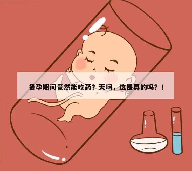 备孕期间竟然能吃药？天啊，这是真的吗？！