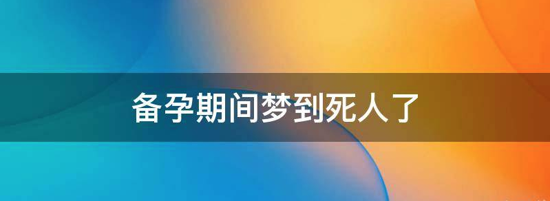 女性备孕期晚上梦见死人会怀孕是真的吗