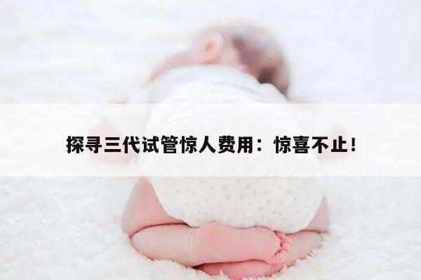 探寻三代试管惊人费用：惊喜不止！