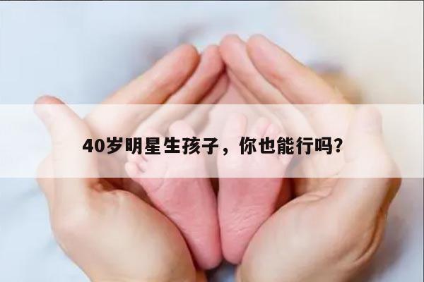 40岁明星生孩子，你也能行吗？