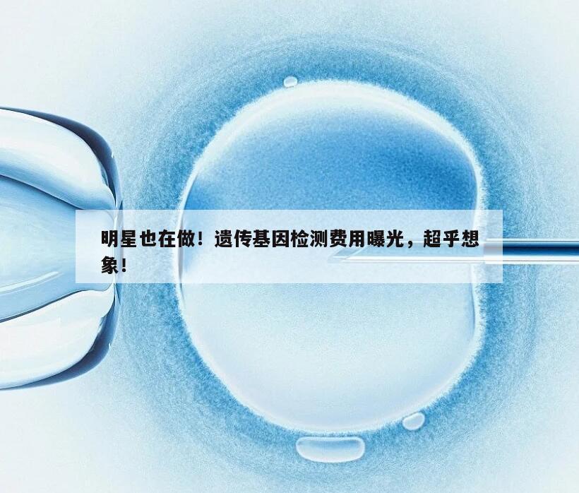 明星也在做！遗传基因检测费用曝光，超乎想象！