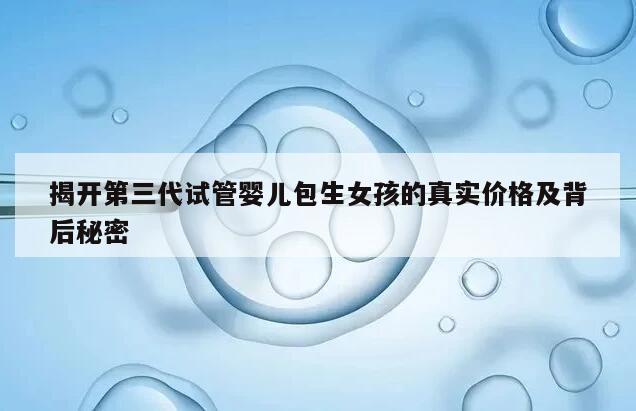 揭开第三代试管婴儿包生女孩的真实价格及背后秘密