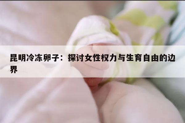 昆明冷冻卵子：探讨女性权力与生育自由的边界