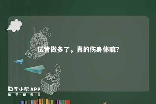 试管做多了，真的伤身体嘛？